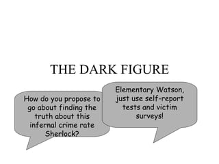 THE DARK FIGURE How do you propose to go about finding the truth about this infernal crime rate Sherlock? Elementary Watson, just use self-report tests and victim surveys! 