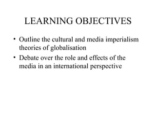 LEARNING OBJECTIVES Outline the cultural and media imperialism theories of globalisation Debate over the role and effects of the media in an international perspective 
