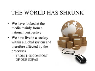 THE WORLD HAS SHRUNK We have looked at the media mainly from a national perspective We now live in a society within a global system and therefore affected by the processes  FROM THE COMFORT OF OUR SOFAS 