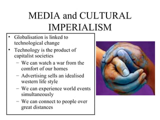 MEDIA and CULTURAL IMPERIALISM Globalisation is linked to technological change Technology is the product of capitalist societies We can watch a war from the comfort of our homes Advertising sells an idealised western life style We can experience world events simultaneously We can connect to people over great distances 