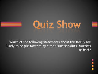 Which of the following statements about the family are
likely to be put forward by either Functionalists, Marxists
or both?
 