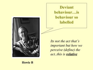 Deviant
behaviour…is
behaviour so
labelled
Howie B
Its not the act that’s
important but how we
perceive (define) the
act..this is relative
 