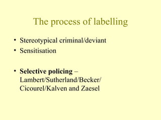 The process of labelling
• Stereotypical criminal/deviant
• Sensitisation
• Selective policing –
Lambert/Sutherland/Becker/
Cicourel/Kalven and Zaesel
 
