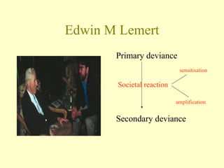 Edwin M Lemert
Primary deviance
Secondary deviance
Societal reaction
sensitisation
amplification
 
