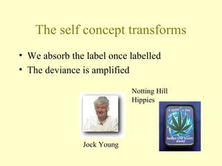 The self concept transforms
• We absorb the label once labelled
• The deviance is amplified
Jock Young
Notting Hill
Hippies
 