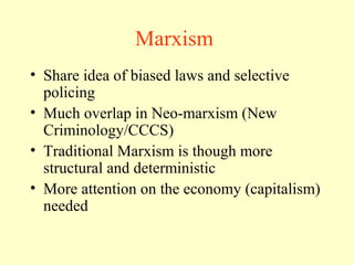 Marxism
• Share idea of biased laws and selective
policing
• Much overlap in Neo-marxism (New
Criminology/CCCS)
• Traditional Marxism is though more
structural and deterministic
• More attention on the economy (capitalism)
needed
 