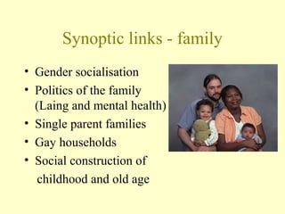 Synoptic links - family
• Gender socialisation
• Politics of the family
(Laing and mental health)
• Single parent families
• Gay households
• Social construction of
childhood and old age
 
