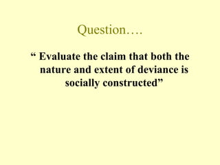Question….
“ Evaluate the claim that both the
nature and extent of deviance is
socially constructed”
 