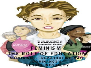 FEMINISM  THE ROLE OF EDUCATION MAINTAINING , REPRODUCING MALE DOMINANCE & GENDER INEQUALITY  