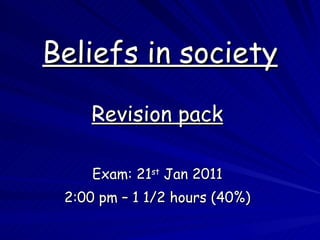Beliefs in society Revision pack Exam:  21 st  Jan 2011 2:00 pm – 1 1/2 hours (40%) 