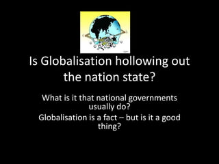 Is Globalisation hollowing out
       the nation state?
  What is it that national governments
               usually do?
 Globalisation is a fact – but is it a good
                  thing?
 