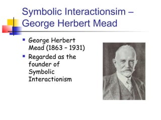 Symbolic Interactionsim –
George Herbert Mead
   George Herbert
    Mead (1863 – 1931)
   Regarded as the
    founder of
    Symbolic
    Interactionism
 