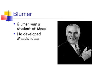 Blumer
   Blumer was a
    student of Mead
   He developed
    Mead’s ideas
 