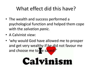 What effect did this have?The wealth and success performed a psychological function and helped them cope with the salvation panic.A Calvinist view:‘why would God have allowed me to prosper and get very wealthy if he did not favour me and choose me to be saved?’
