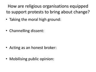How are religious organisations equipped to support protests to bring about change?Taking the moral high ground:Channelling dissent:Acting as an honest broker:Mobilising public opinion:  