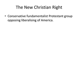 The New Christian RightConservative fundamentalist Protestant group opposing liberalising of America.  
