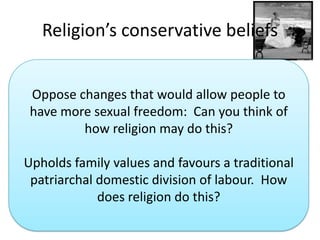 Religion’s conservative beliefsOppose changes that would allow people to have more sexual freedom:  Can you think of how religion may do this?Upholds family values and favours a traditional patriarchal domestic division of labour.  How does religion do this?