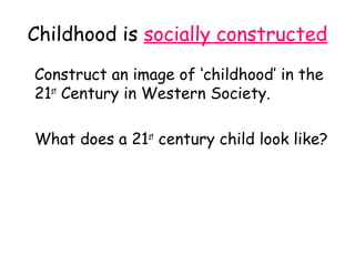 Childhood is socially constructed
Construct an image of ‘childhood’ in the
21st Century in Western Society.

What does a 21st century child look like?
 