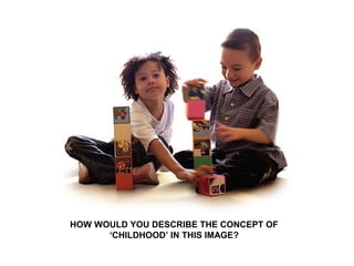 HOW WOULD YOU DESCRIBE THE CONCEPT OF
      ‘CHILDHOOD’ IN THIS IMAGE?
 