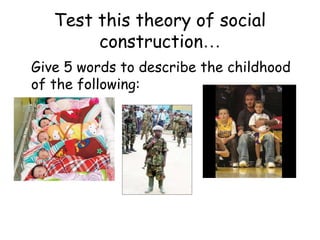 Test this theory of social
        construction…
Give 5 words to describe the childhood
of the following:
 