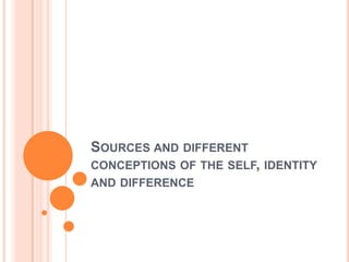 SOURCES AND DIFFERENT
CONCEPTIONS OF THE SELF, IDENTITY
AND DIFFERENCE
 