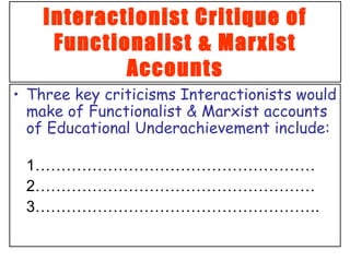 Interactionist Critique of Functionalist & Marxist Accounts Three key criticisms Interactionists would make of Functionalist & Marxist accounts of Educational Underachievement include: 1……………………………………………… 2……………………………………………… 3………………………………………………. 