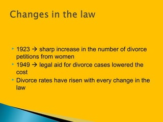  1923  sharp increase in the number of divorce
petitions from women
 1949  legal aid for divorce cases lowered the
cost
 Divorce rates have risen with every change in the
law
 