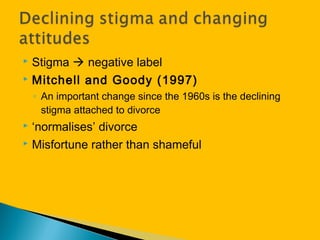  Stigma  negative label
 Mitchell and Goody (1997)
◦ An important change since the 1960s is the declining
stigma attached to divorce
 ‘normalises’ divorce
 Misfortune rather than shameful
 