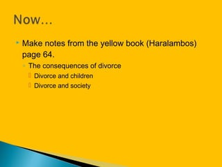  Make notes from the yellow book (Haralambos)
page 64.
◦ The consequences of divorce
 Divorce and children
 Divorce and society
 