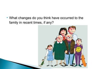  What changes do you think have occurred to the
family in recent times, if any?
 