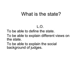 What is the state? L.O. To be able to define the state. To be able to explain different views on the state. To be able to explain the social background of judges. 