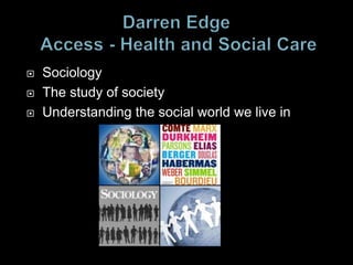 Darren Edge Access - Health and Social Care Sociology The study of society  Understanding the social world we live in 