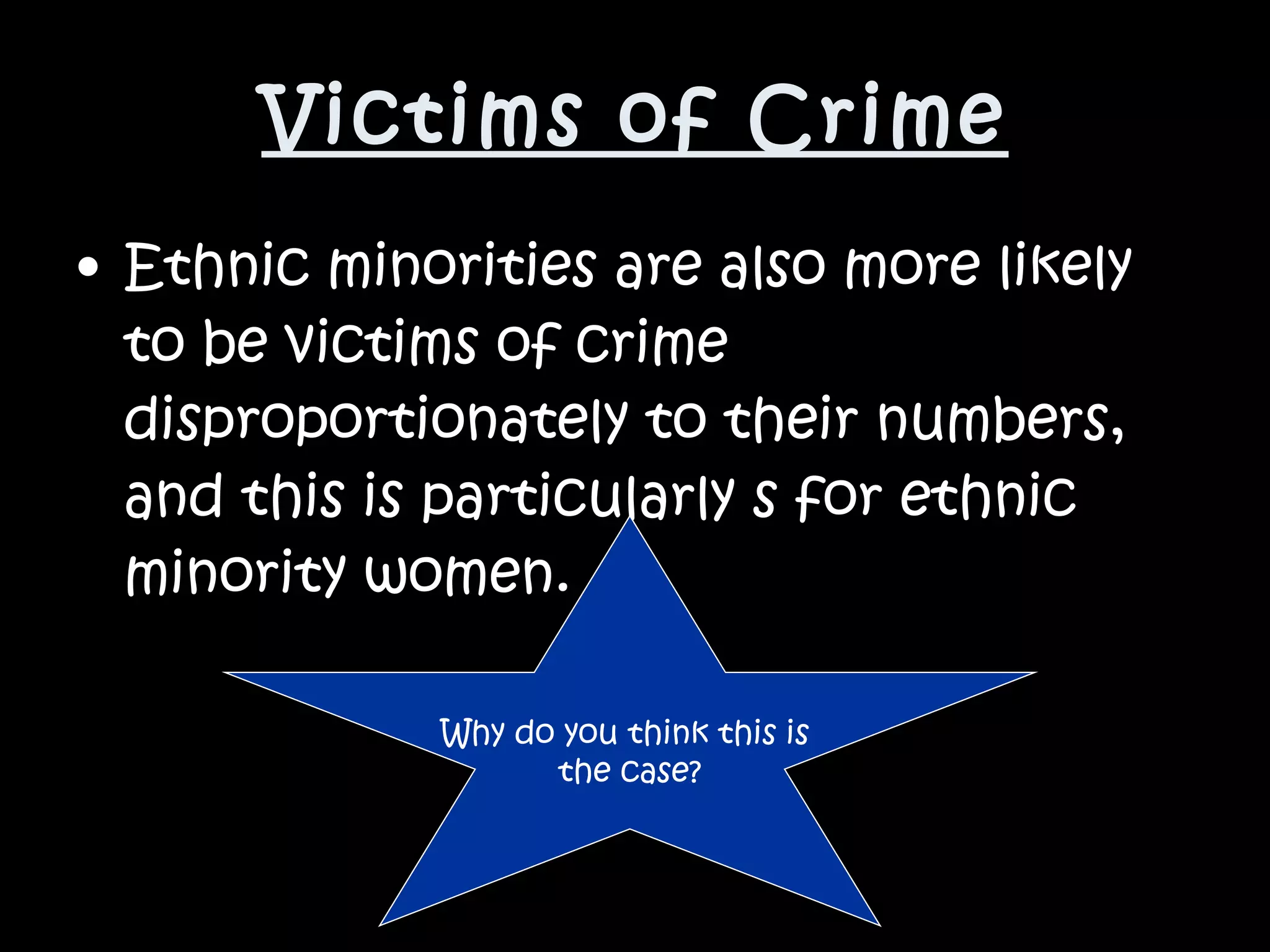 Victims of Crime Ethnic minorities are also more likely to be victims of crime disproportionately to their numbers, and this is particularly s for ethnic minority women.  Why do you think this is  the case? 