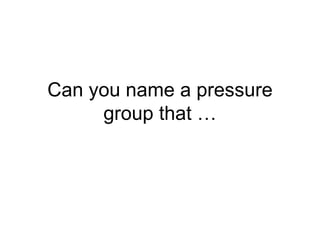 Can you name a pressure
     group that …
 