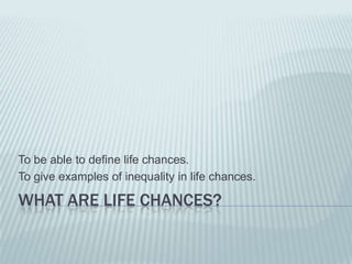 What are life chances? To be able to define life chances. To give examples of inequality in life chances. 