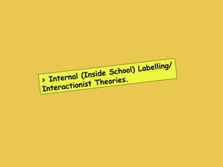 > Internal (Inside School) Labelling/ Interactionist Theories. 