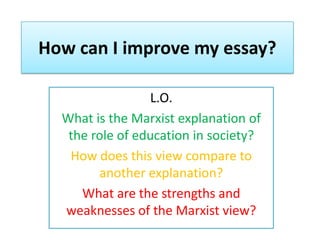 How can I improve my essay?

                 L.O.
  What is the Marxist explanation of
   the role of education in society?
   How does this view compare to
        another explanation?
     What are the strengths and
  weaknesses of the Marxist view?
 