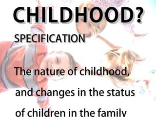 CHILDHOOD?
SPECIFICATION


The nature of childhood,

and changes in the status

of children in the family
 