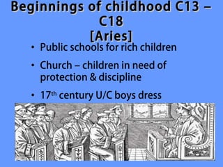 Beginnings of childhood C13 –
             C18
           [Aries]
  • Public schools for rich children
  • Church – children in need of
    protection & discipline
  • 17th century U/C boys dress
 