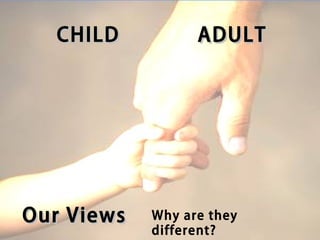 CHILD           ADULT




Our Views   Why are they
            different?
 
