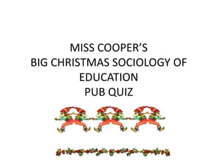 MISS COOPER’S
BIG CHRISTMAS SOCIOLOGY OF
         EDUCATION
          PUB QUIZ
 
