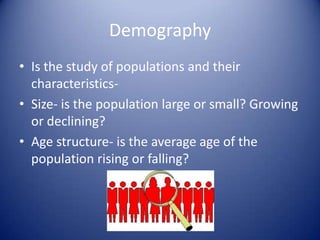 Demography Is the study of populations and their characteristics-Size- is the population large or small? Growing or declining?Age structure- is the average age of the population rising or falling?