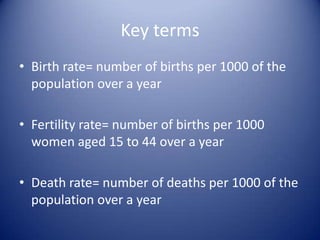 Key termsBirth rate= number of births per 1000 of the population over a yearFertility rate= number of births per 1000 women aged 15 to 44 over a yearDeath rate= number of deaths per 1000 of the population over a year