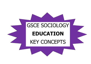 GSCE SOCIOLOGY
 EDUCATION
 KEY CONCEPTS
 
