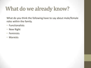 What do we already know?
What do you think the following have to say about male/female
roles within the family.
• Functionalists
• New Right
• Feminists
• Marxists
 