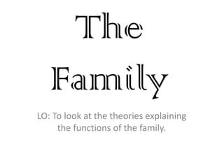 The Family LO: To look at the theories explaining the functions of the family. 