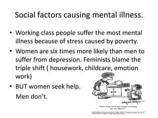 Social factors causing mental illness.<br />Working class people suffer the most mental illness because of stress caused b...