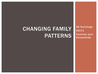 AS Sociology
CHANGING FAMILY   SCLY1

      PATTERNS    Families and
                  Households
 