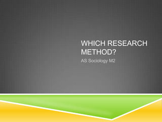 WHICH RESEARCH
METHOD?
AS Sociology M2
 