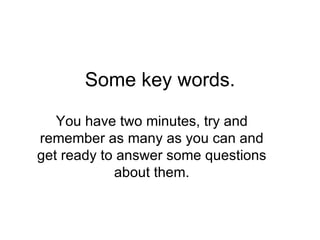 Some key words.

   You have two minutes, try and
remember as many as you can and
get ready to answer some questions
            about them.
 